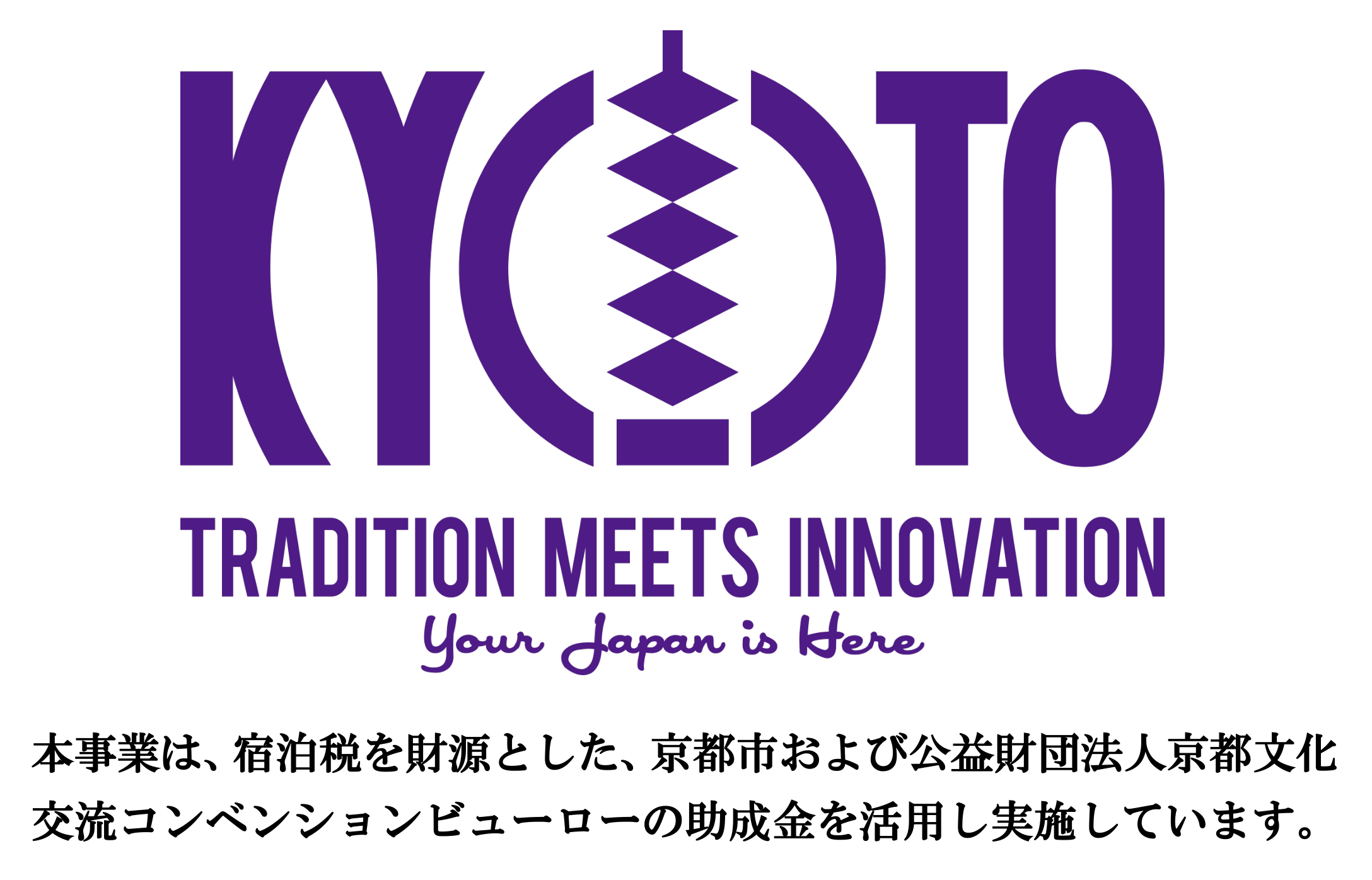 KYOTO TRADITION MEETS INNOVATION 本事業は、宿泊税を財源とした、京都市および公益財団法人京都文化交流コンベンションビューローの助成金を活用し実施しています。